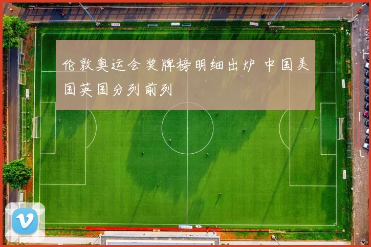 伦敦奥运会奖牌榜明细出炉 中国美国英国分列前列
