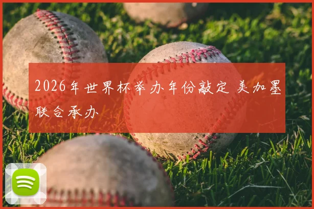 2026年世界杯举办年份敲定 美加墨联合承办