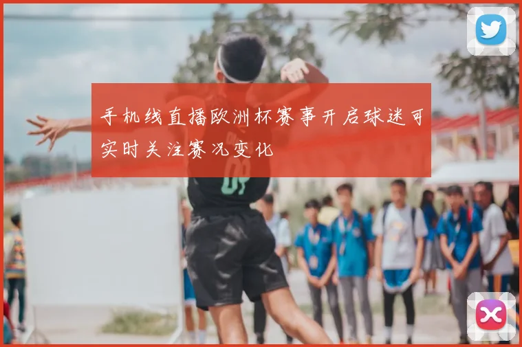 手机线直播欧洲杯赛事开启球迷可实时关注赛况变化