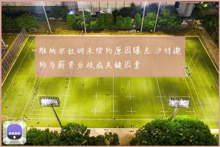 维纳尔杜姆未续约原因曝光 沙特邀约与薪资分歧成关键因素