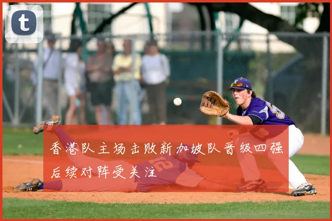 香港队主场击败新加坡队晋级四强后续对阵受关注