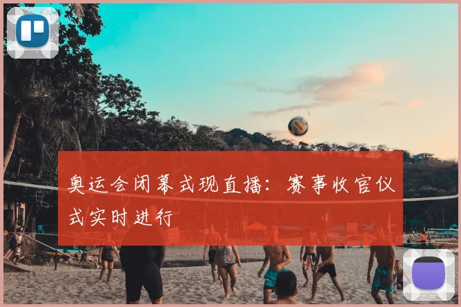 奥运会闭幕式现直播:赛事收官仪式实时进行