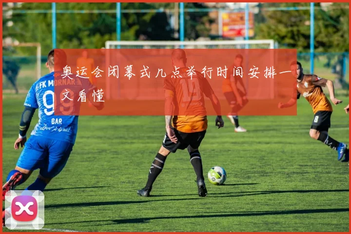 奥运会闭幕式几点举行时间安排一文看懂