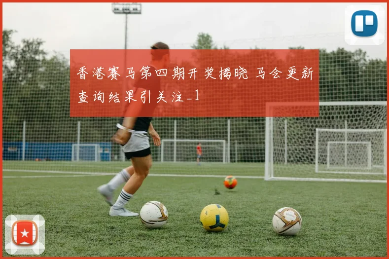 香港赛马第四期开奖揭晓 马会更新查询结果引关注_1