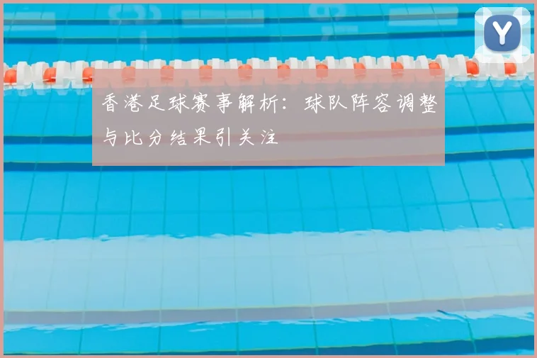 香港足球赛事解析：球队阵容调整与比分结果引关注