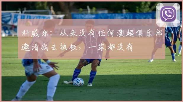 科威尔：从来没有任何澳超俱乐部邀请我去执教，一家都没有