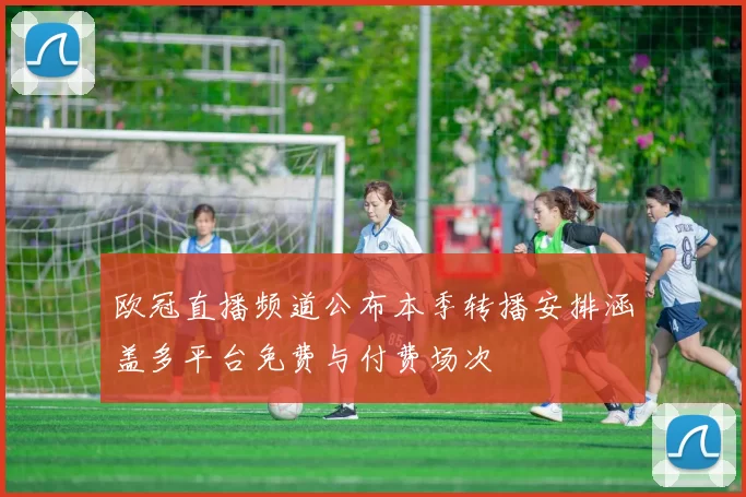 欧冠直播频道公布本季转播安排涵盖多平台免费与付费场次
