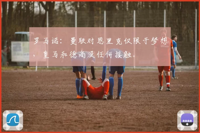 罗马诺:曼联对恩里克仅限于梦想,皇马和德尚没任何接触。