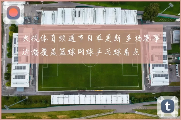 央视体育频道节目单更新 多场赛事连播覆盖篮球网球乒乓球看点