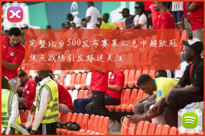 完整比分500发布赛果汇总中超欧冠焦点战绩引发球迷关注