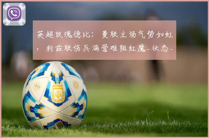 英超玫瑰德比：曼联主场气势如虹，利兹联伤兵满营难阻红魔_状态_全取_欧冠