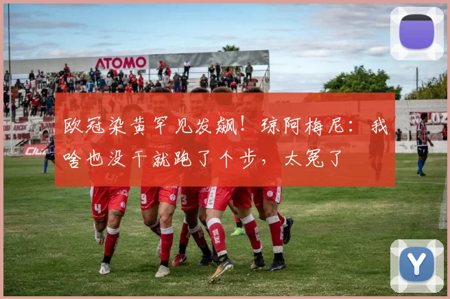 欧冠染黄罕见发飙！琼阿梅尼：我啥也没干就跑了个步，太冤了