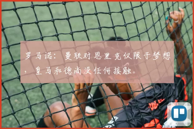 罗马诺:曼联对恩里克仅限于梦想,皇马和德尚没任何接触。