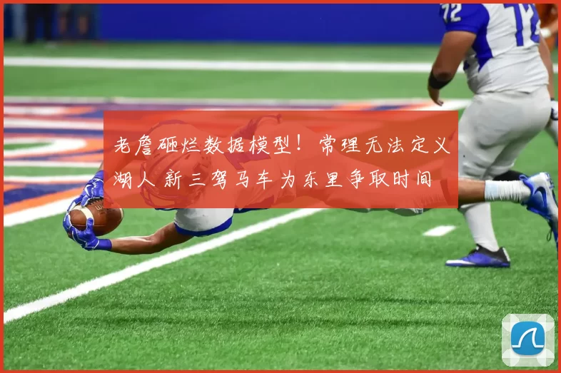 老詹砸烂数据模型！常理无法定义湖人 新三驾马车为东里争取时间