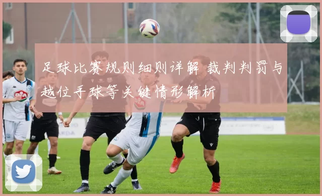 足球比赛规则细则详解 裁判判罚与越位手球等关键情形解析