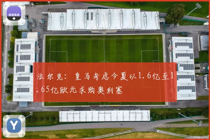 法尔克:皇马考虑今夏以1.6亿至1.65亿欧元求购奥利塞
