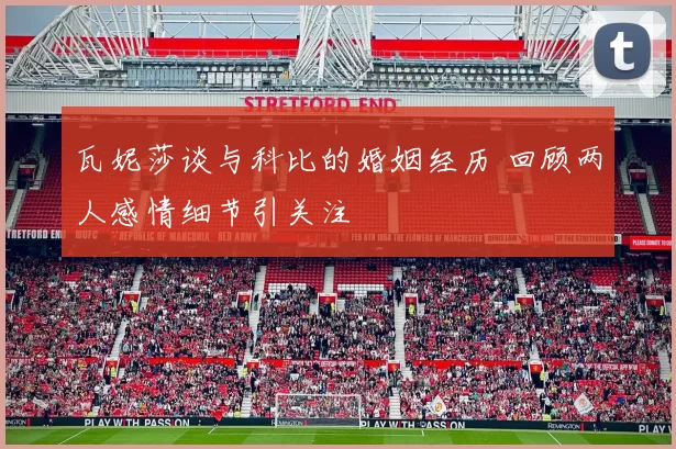 瓦妮莎谈与科比的婚姻经历 回顾两人感情细节引关注