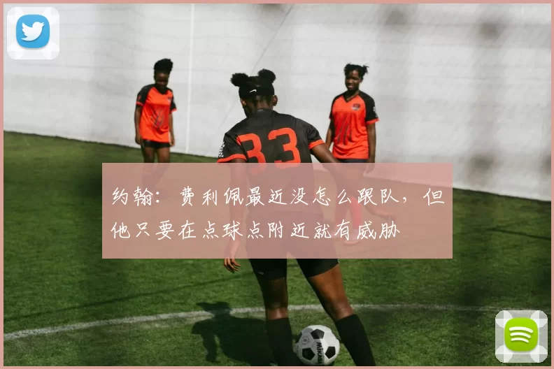 约翰:费利佩最近没怎么跟队,但他只要在点球点附近就有威胁