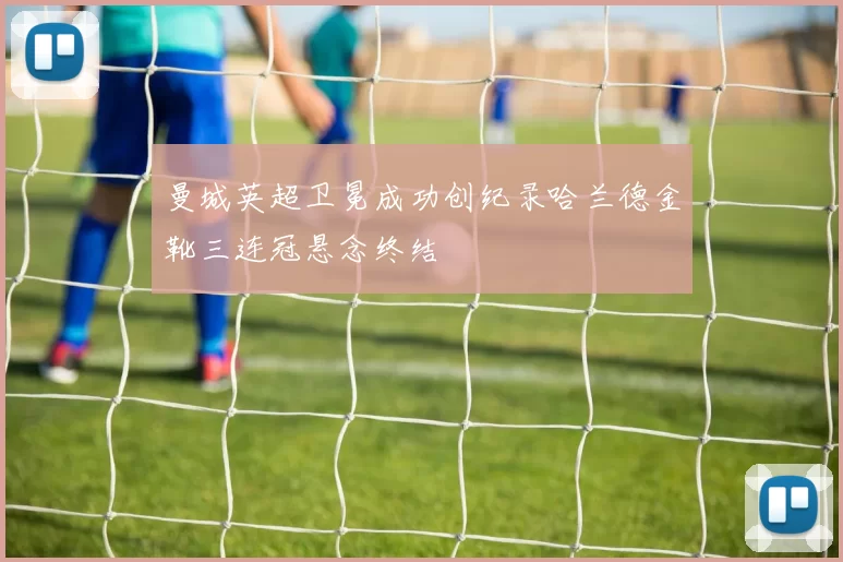 曼城英超卫冕成功创纪录哈兰德金靴三连冠悬念终结