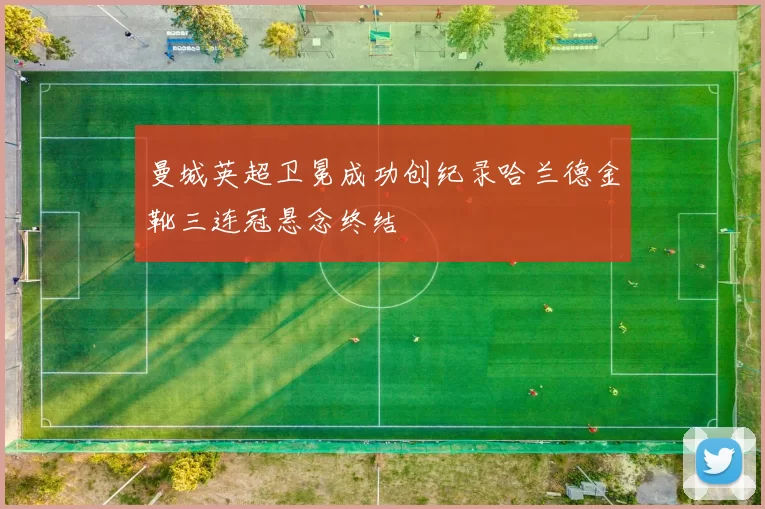 曼城英超卫冕成功创纪录哈兰德金靴三连冠悬念终结