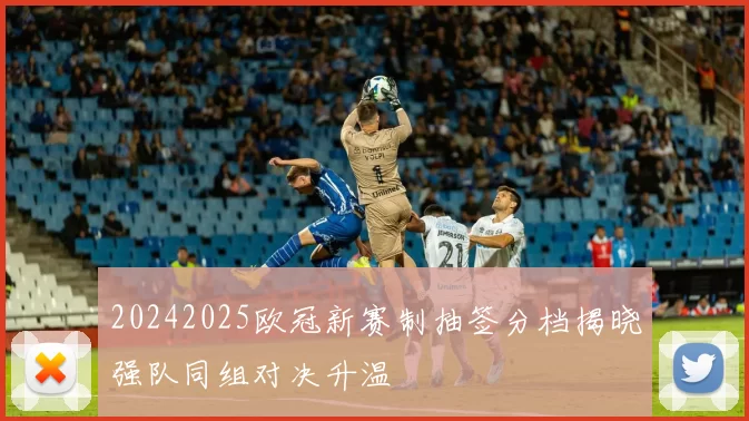 20242025欧冠新赛制抽签分档揭晓强队同组对决升温