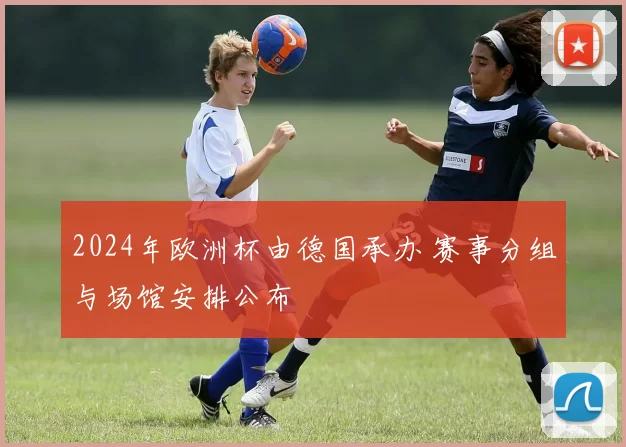 2024年欧洲杯由德国承办 赛事分组与场馆安排公布