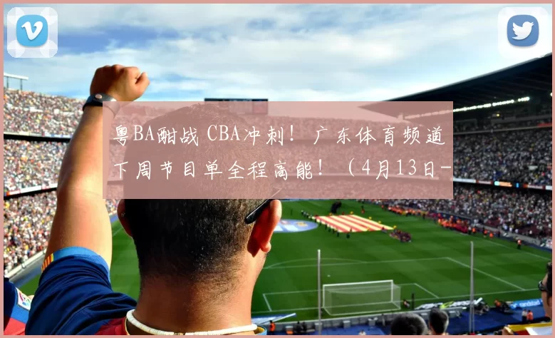 粤BA酣战 CBA冲刺!广东体育频道下周节目单全程高能!(4月13日-4月19日)