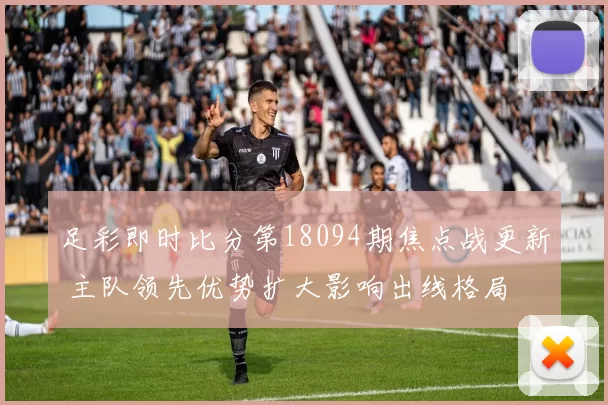 足彩即时比分第18094期焦点战更新 主队领先优势扩大影响出线格局