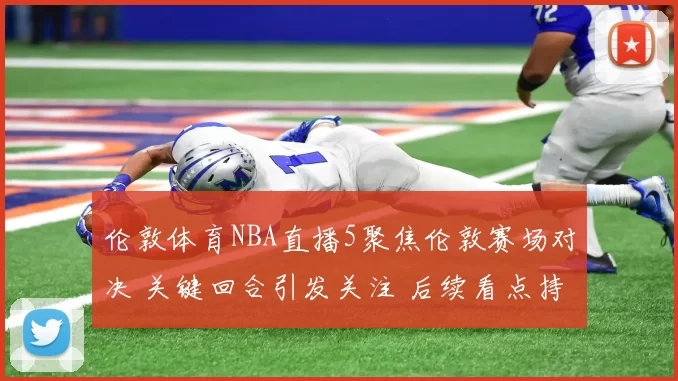 伦敦体育NBA直播5聚焦伦敦赛场对决 关键回合引发关注 后续看点持续升温