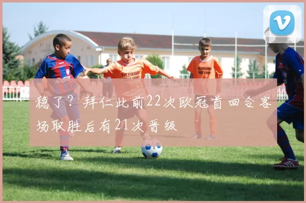 稳了？拜仁此前22次欧冠首回合客场取胜后有21次晋级