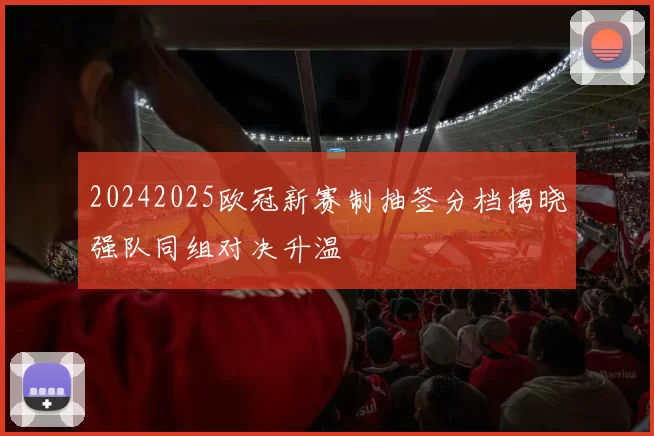 20242025欧冠新赛制抽签分档揭晓强队同组对决升温