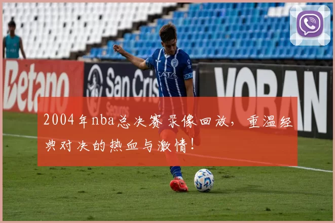2004年nba总决赛录像回放，重温经典对决的热血与激情！