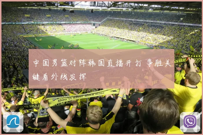 中国男篮对阵韩国直播开打 争胜关键看外线发挥