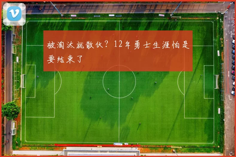 被淘汰就散伙？12年勇士生涯怕是要结束了