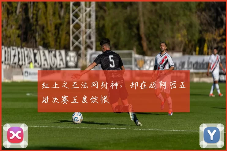 红土之王法网封神,却在迈阿密五进决赛五度饮恨