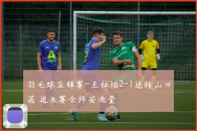 羽毛球亚锦赛-王祉怡2-1逆转山口茜 进决赛会师安洗莹