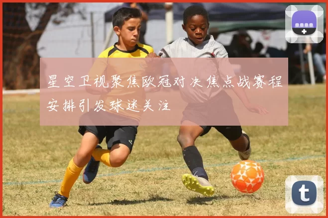 星空卫视聚焦欧冠对决焦点战赛程安排引发球迷关注